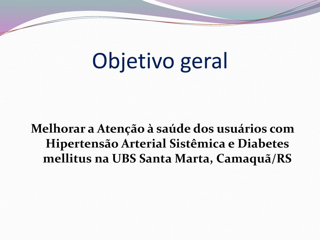 Objetivo geral Melhorar a Atenção à saúde dos usuários com Hipertensão Arterial Sistêmica e Diabetes mellitus na UBS Santa Marta, Camaquã/RS.