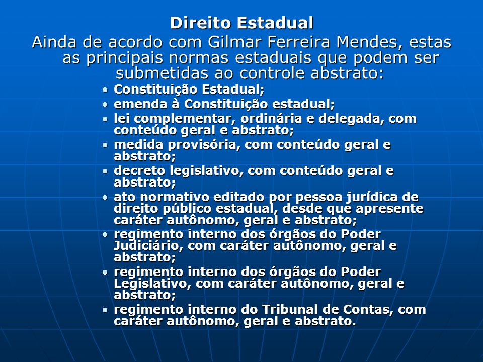 Direito Estadual Ainda de acordo com Gilmar Ferreira Mendes, estas as principais normas estaduais que podem ser submetidas ao controle abstrato: