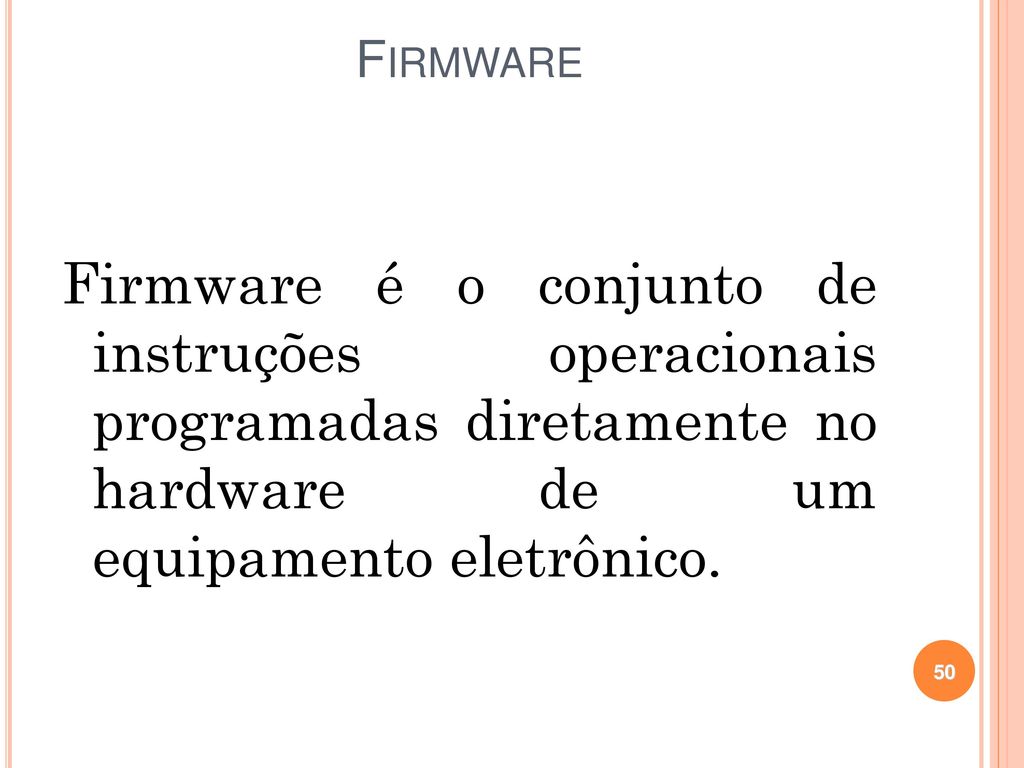 Firmware Firmware é o conjunto de instruções operacionais programadas diretamente no hardware de um equipamento eletrônico.