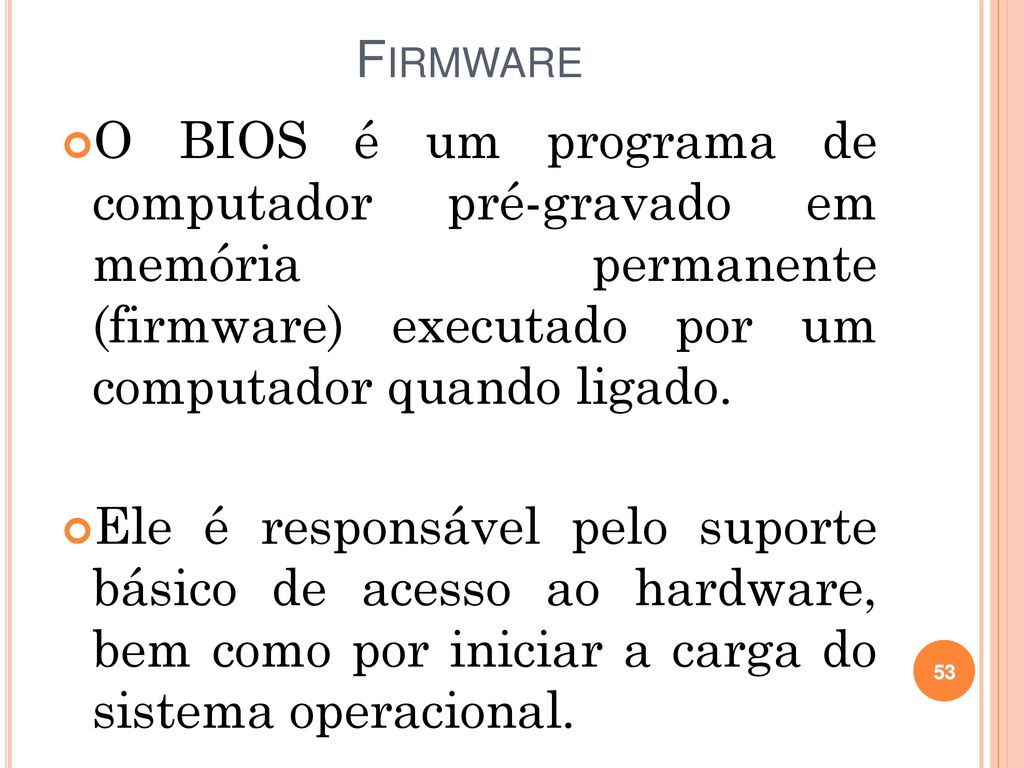 Firmware O BIOS é um programa de computador pré-gravado em memória permanente (firmware) executado por um computador quando ligado.
