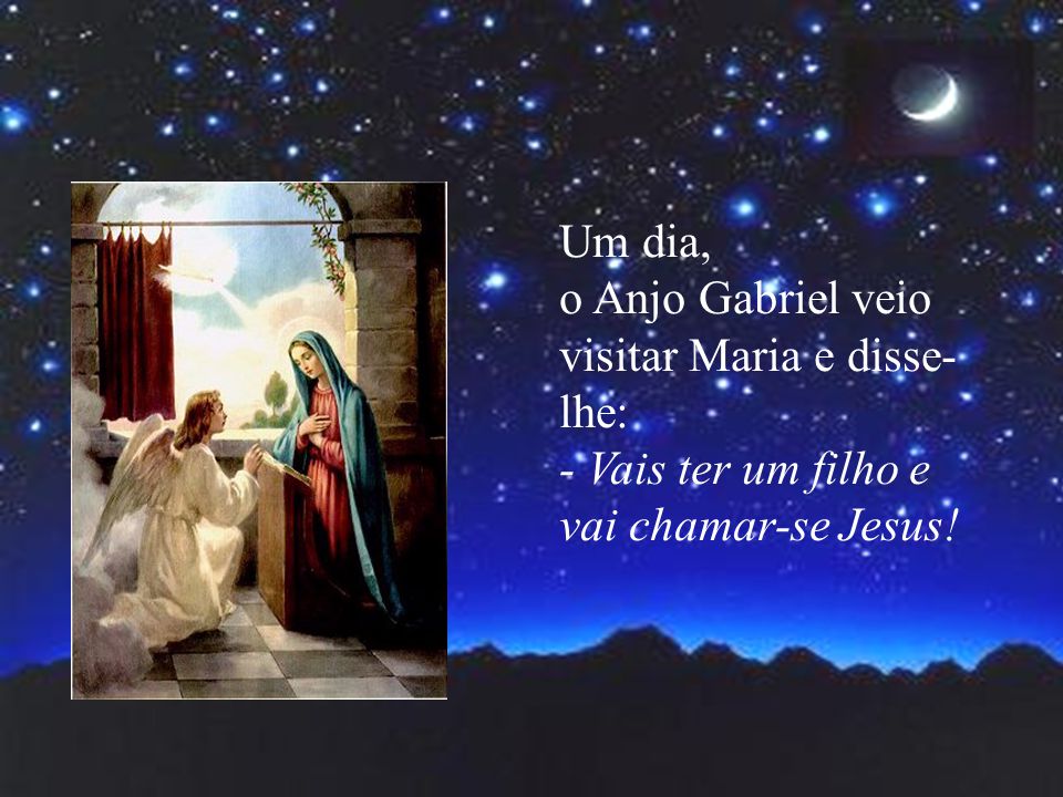 Um dia, o Anjo Gabriel veio visitar Maria e disse-lhe: - Vais ter um filho e vai chamar-se Jesus!
