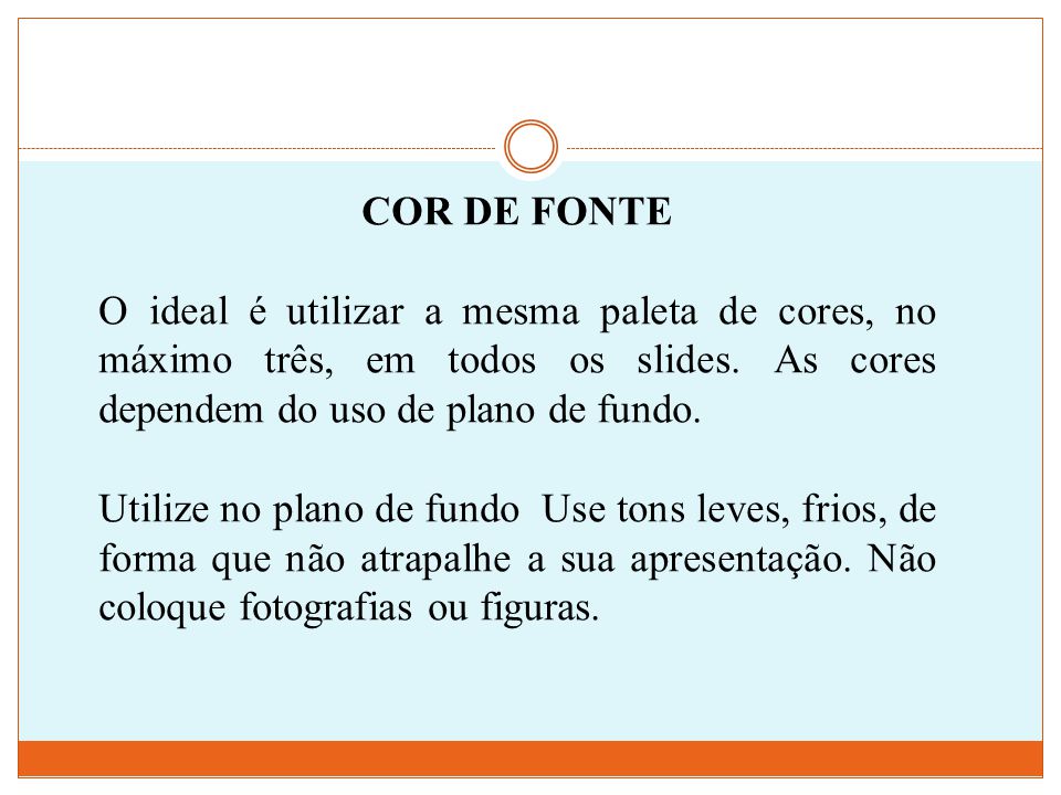 COR DE FONTE O ideal é utilizar a mesma paleta de cores, no máximo três, em todos os slides. As cores dependem do uso de plano de fundo.