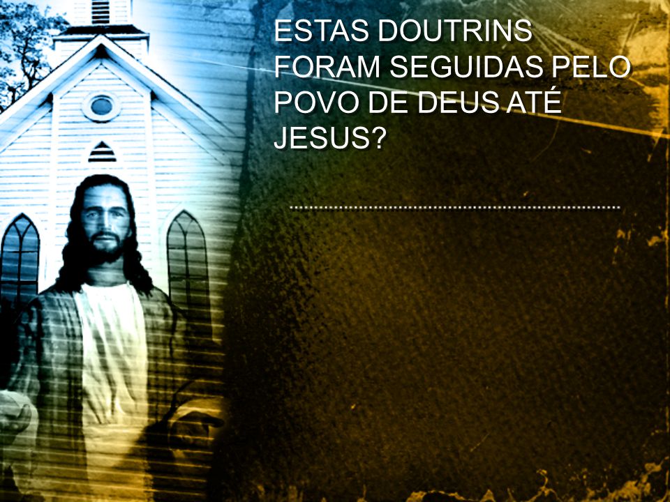 ESTAS DOUTRINS FORAM SEGUIDAS PELO POVO DE DEUS ATÉ JESUS