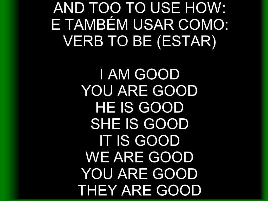 AND TOO TO USE HOW: E TAMBÉM USAR COMO: VERB TO BE (ESTAR) I AM GOOD YOU ARE GOOD HE IS GOOD SHE IS GOOD IT IS GOOD WE ARE GOOD YOU ARE GOOD THEY ARE GOOD