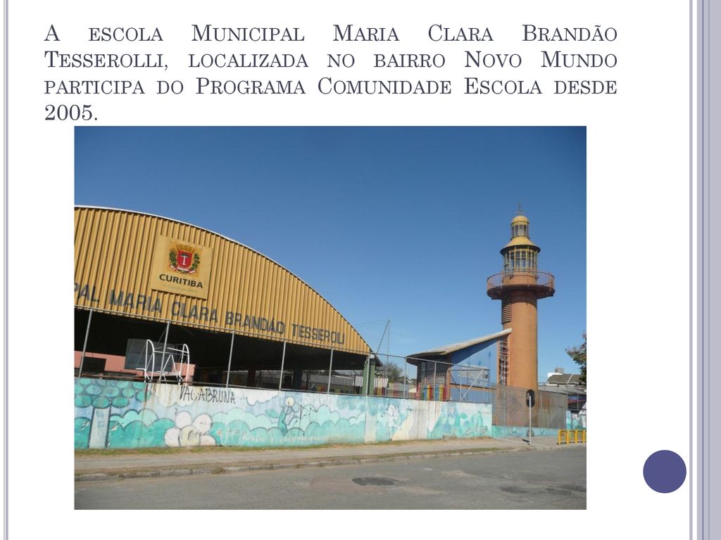 A escola Municipal Maria Clara Brandão Tesserolli, localizada no bairro Novo Mundo participa do Programa Comunidade Escola desde 2005.