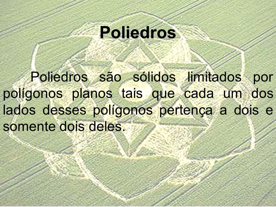 Poliedros Poliedros são sólidos limitados por polígonos planos tais que cada um dos lados desses polígonos pertença a dois e somente dois deles.