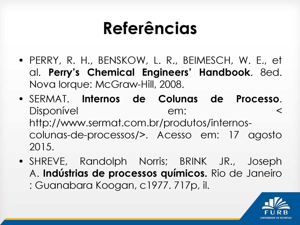 Referências PERRY, R. H., BENSKOW, L. R., BEIMESCH, W. E., et al. Perry’s Chemical Engineers’ Handbook. 8ed. Nova Iorque: McGraw-Hill,
