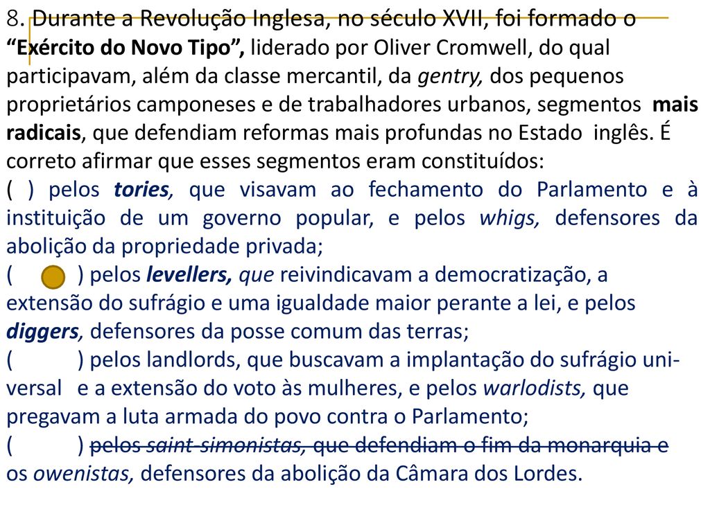 8. Durante a Revolução Inglesa, no século XVII, foi formado o Exército do Novo Tipo , liderado por Oliver Cromwell, do qual participavam, além da classe mercantil, da gentry, dos pequenos proprietários camponeses e de trabalhadores urbanos, segmentos mais radicais, que defendiam reformas mais profundas no Estado inglês. É correto afirmar que esses segmentos eram constituídos: