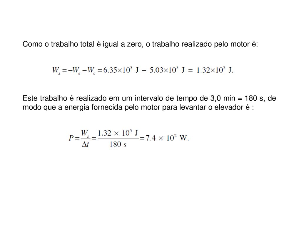 Como o trabalho total é igual a zero, o trabalho realizado pelo motor é: Este trabalho é realizado em um intervalo de tempo de 3,0 min = 180 s, de modo que a energia fornecida pelo motor para levantar o elevador é :