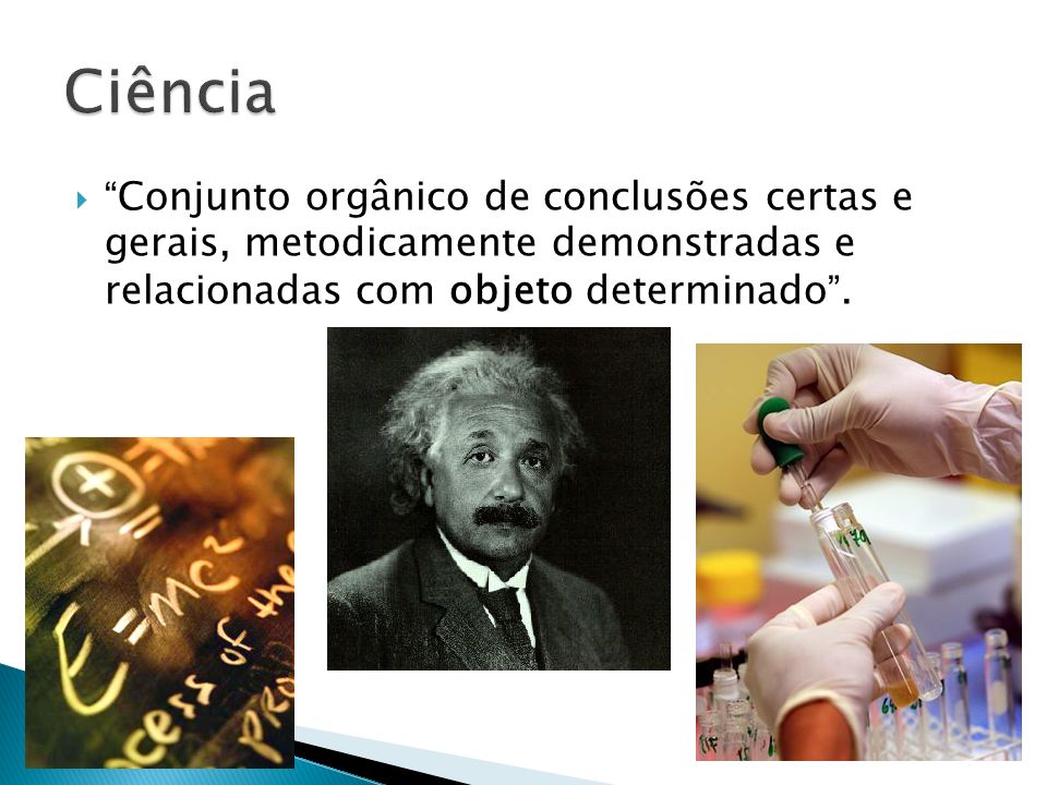 Ciência Conjunto orgânico de conclusões certas e gerais, metodicamente demonstradas e relacionadas com objeto determinado .