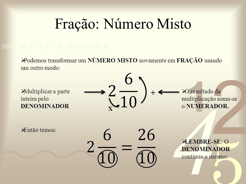 Fração: Número Misto Podemos transformar um NÚMERO MISTO novamente em FRAÇÃO usando um outro modo: Multiplicar a parte inteira pelo DENOMINADOR.