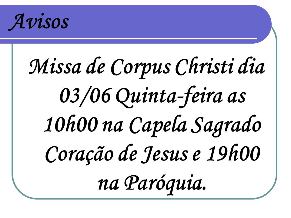 Avisos Missa de Corpus Christi dia 03/06 Quinta-feira as 10h00 na Capela Sagrado Coração de Jesus e 19h00 na Paróquia.