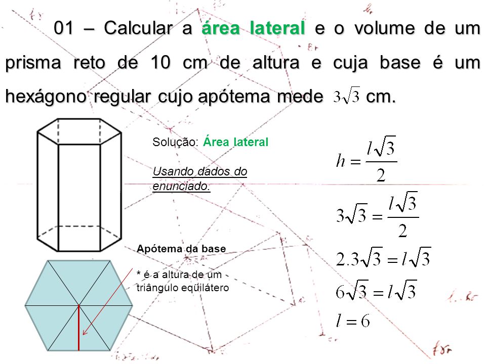 01 – Calcular a área lateral e o volume de um prisma reto de 10 cm de altura e cuja base é um hexágono regular cujo apótema mede cm.