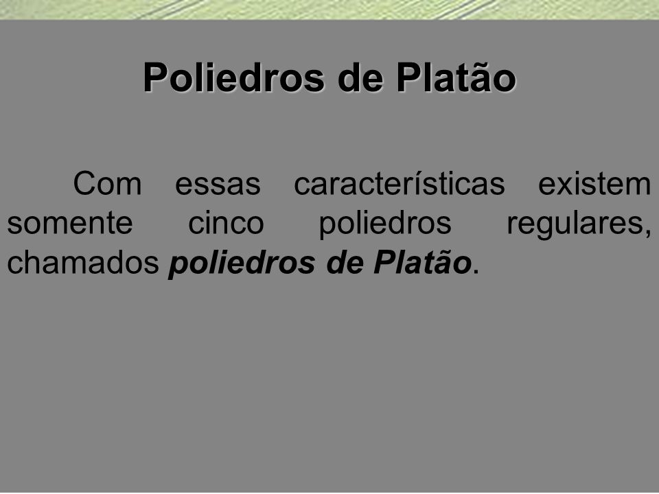 Poliedros de Platão Com essas características existem somente cinco poliedros regulares, chamados poliedros de Platão.