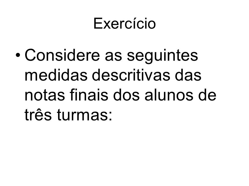 Exercício Considere as seguintes medidas descritivas das notas finais dos alunos de três turmas: