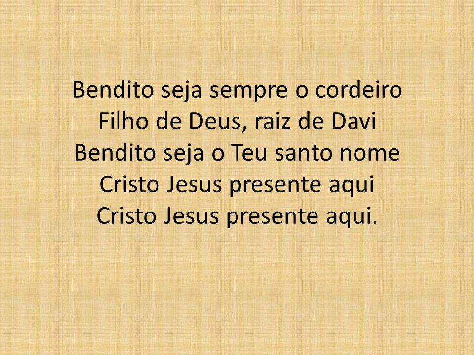 Bendito seja sempre o cordeiro Filho de Deus, raiz de Davi Bendito seja o Teu santo nome Cristo Jesus presente aqui Cristo Jesus presente aqui.
