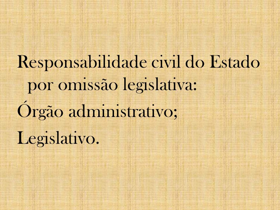 Responsabilidade civil do Estado por omissão legislativa: Órgão administrativo; Legislativo.