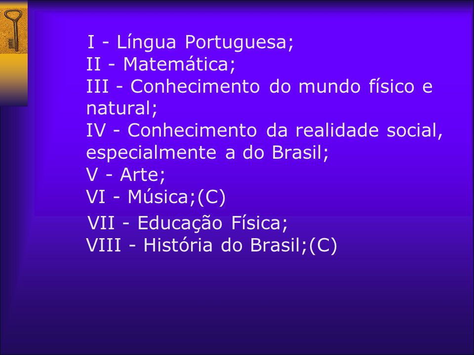I - Língua Portuguesa; II - Matemática; III - Conhecimento do mundo físico e natural; IV - Conhecimento da realidade social, especialmente a do Brasil; V - Arte; VI - Música;(C)