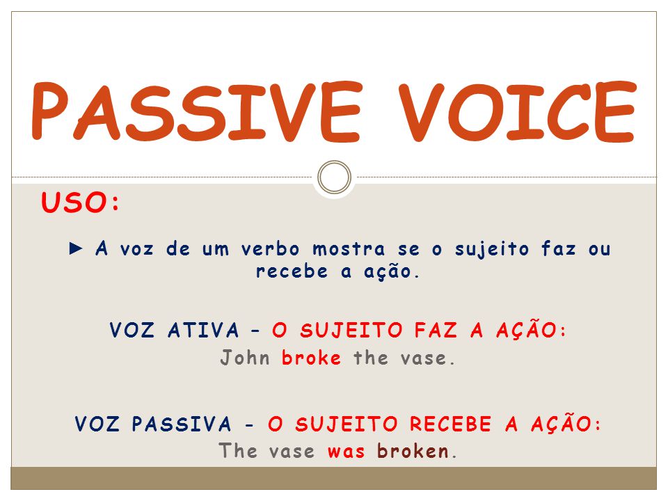 PASSIVE VOICE Uso: ► A voz de um verbo mostra se o sujeito faz ou recebe a ação. VOZ ATIVA – O SUJEITO FAZ A AÇÃO: