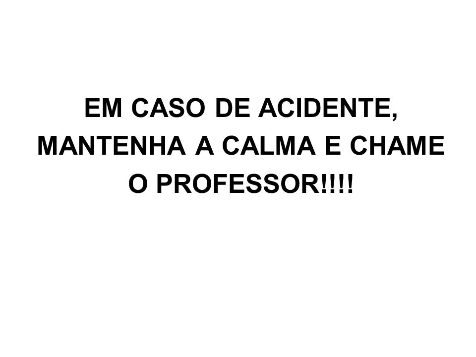 EM CASO DE ACIDENTE, MANTENHA A CALMA E CHAME O PROFESSOR!!!!