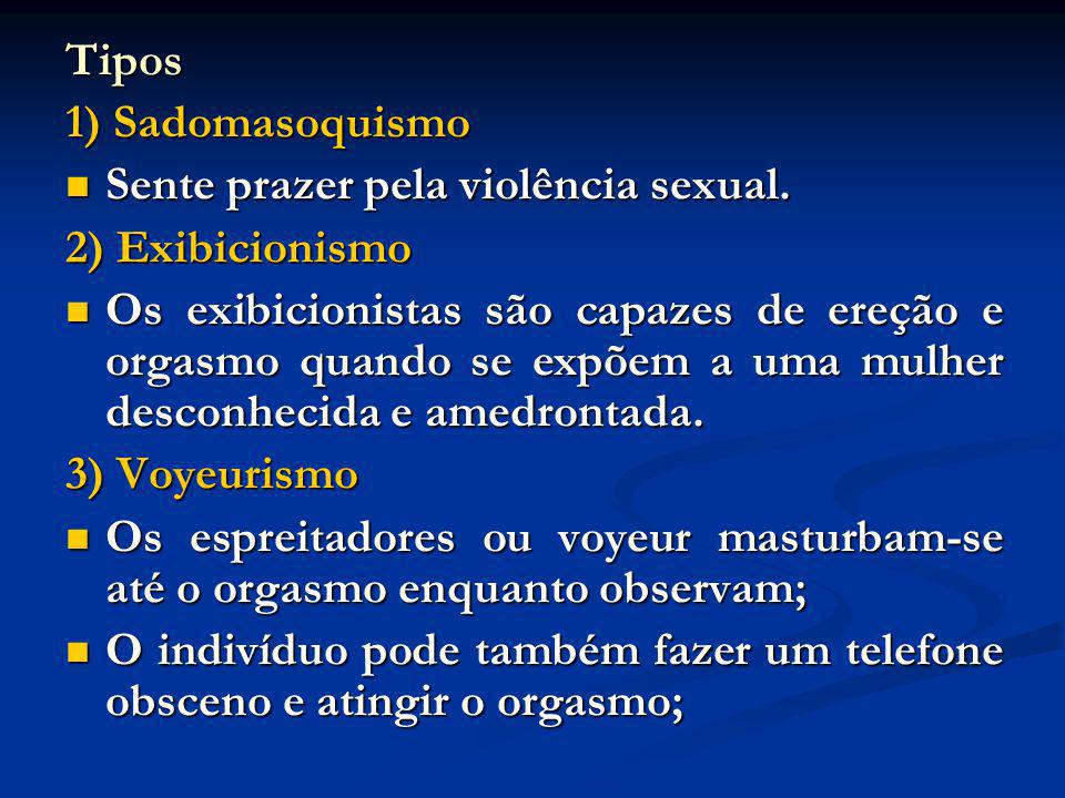 Tipos 1) Sadomasoquismo. Sente prazer pela violência sexual. 2) Exibicionismo.