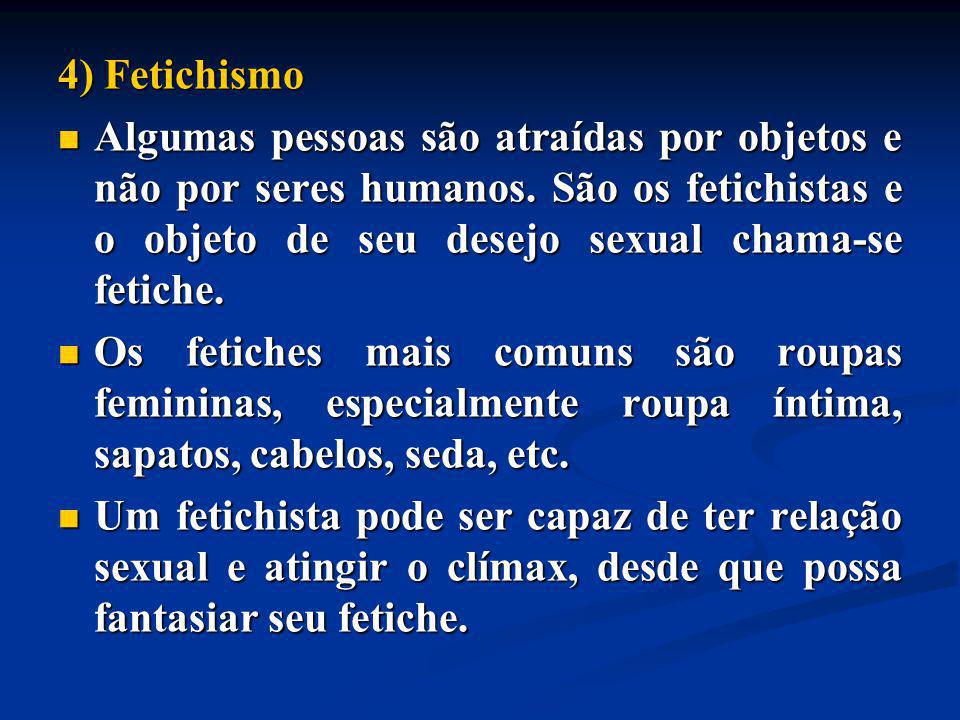 4) Fetichismo Algumas pessoas são atraídas por objetos e não por seres humanos. São os fetichistas e o objeto de seu desejo sexual chama-se fetiche.