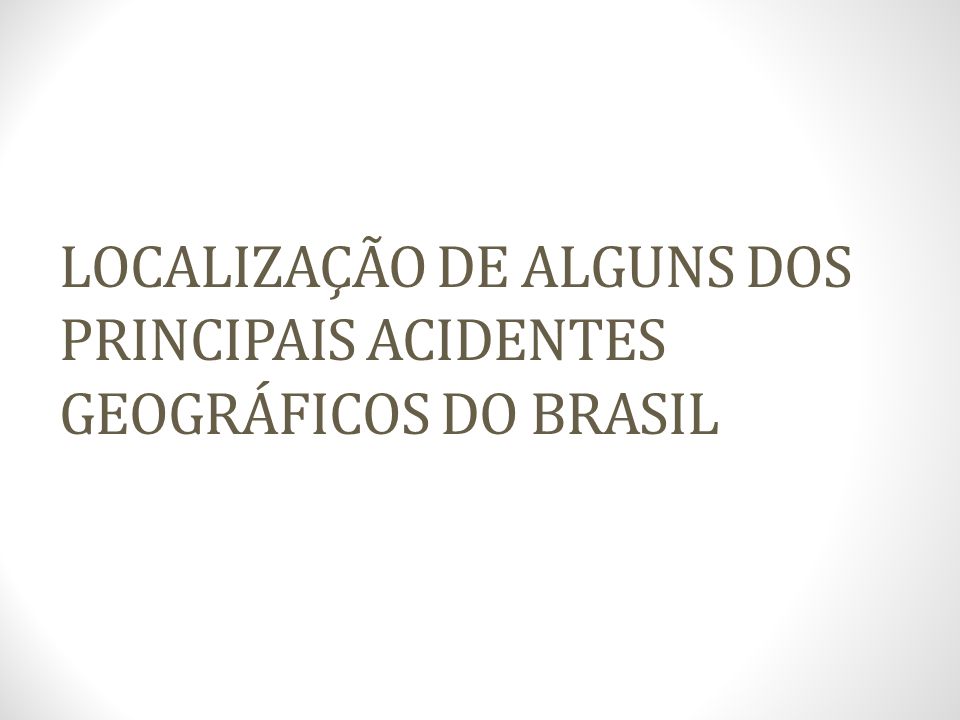 LOCALIZAÇÃO DE ALGUNS DOS PRINCIPAIS ACIDENTES GEOGRÁFICOS DO BRASIL