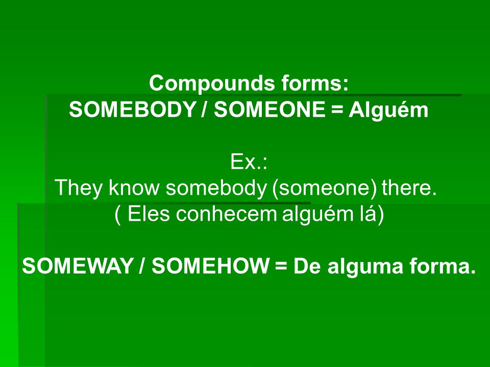 SOMEBODY / SOMEONE = Alguém SOMEWAY / SOMEHOW = De alguma forma.