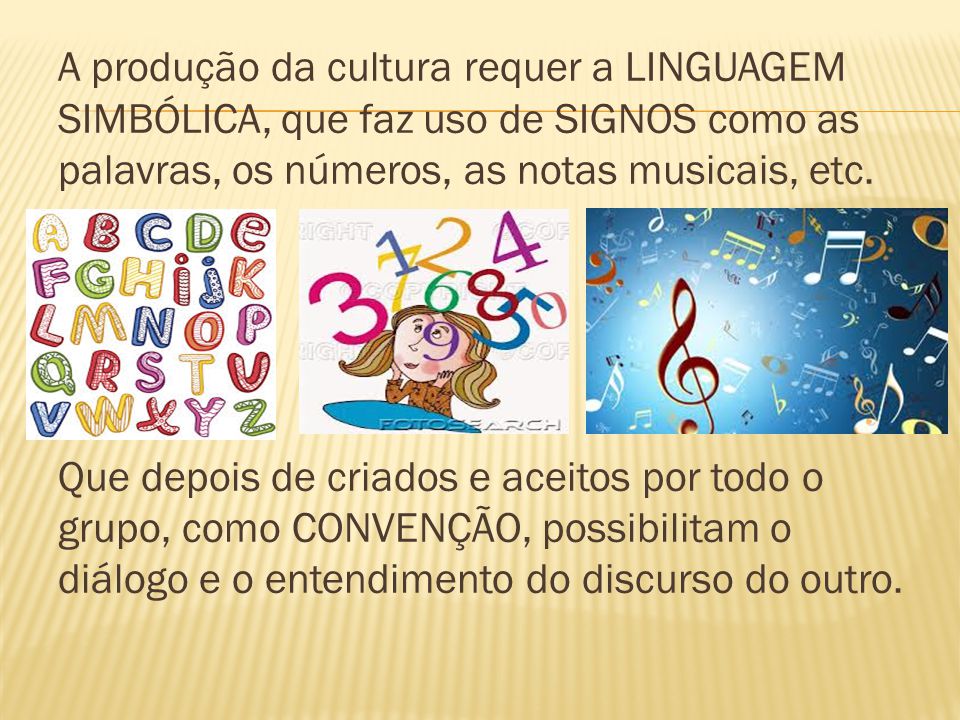 A produção da cultura requer a LINGUAGEM SIMBÓLICA, que faz uso de SIGNOS como as palavras, os números, as notas musicais, etc.