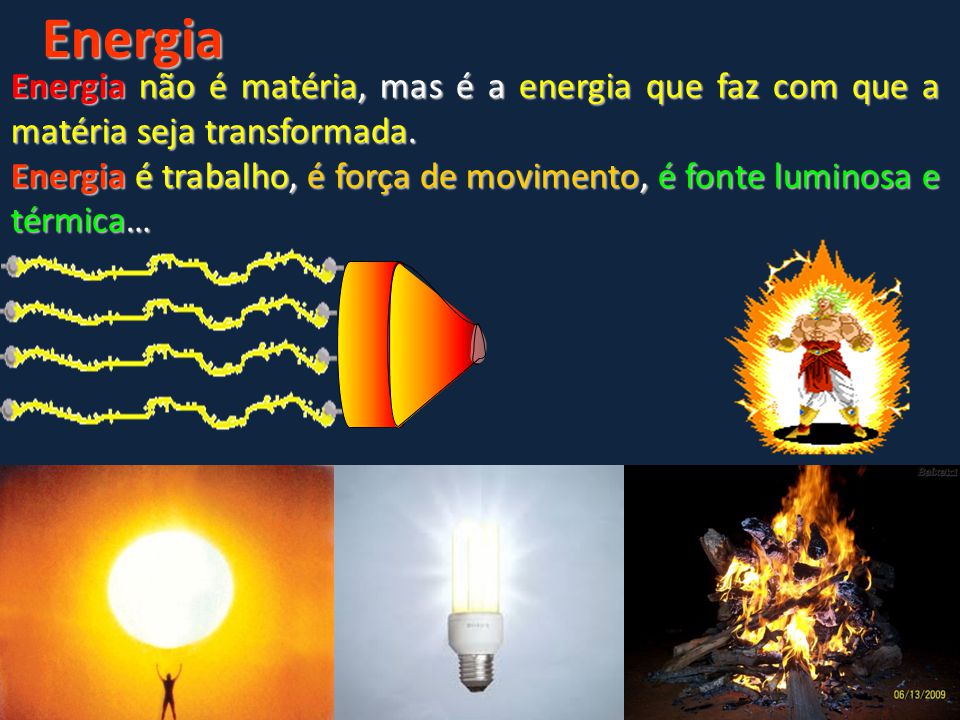 Energia Energia não é matéria, mas é a energia que faz com que a matéria seja transformada.