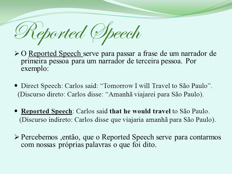 Reported Speech O Reported Speech serve para passar a frase de um narrador de primeira pessoa para um narrador de terceira pessoa. Por exemplo: