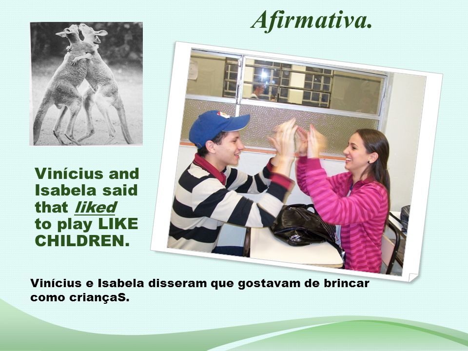 Afirmativa. Vinícius and Isabela said that liked to play LIKE CHILDREN.