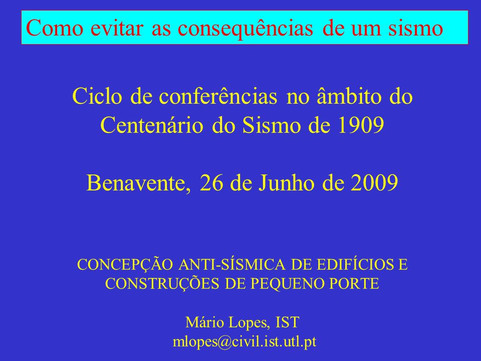 Ciclo de conferências no âmbito do Centenário do Sismo de 1909 Benavente, 26 de Junho de 2009 CONCEPÇÃO ANTI-SÍSMICA DE EDIFÍCIOS E CONSTRUÇÕES DE PEQUENO PORTE Mário Lopes, IST