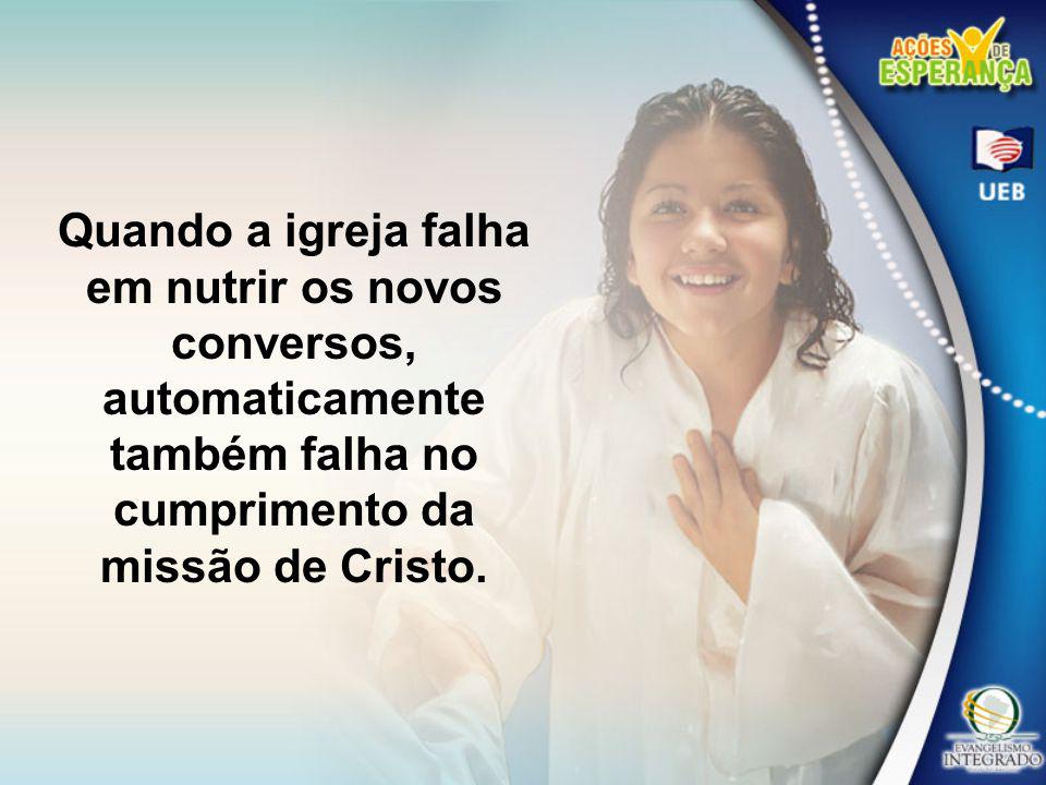 Quando a igreja falha em nutrir os novos conversos, automaticamente também falha no cumprimento da missão de Cristo.