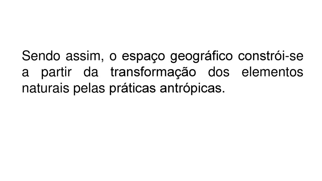 Sendo assim, o espaço geográfico constrói-se a partir da transformação dos elementos naturais pelas práticas antrópicas.