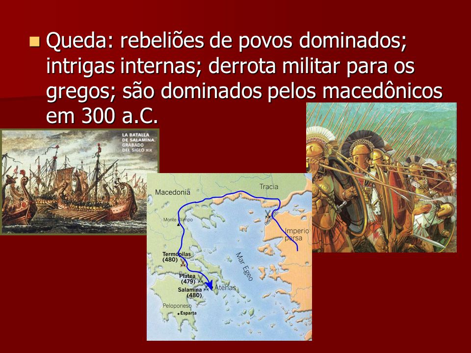Queda: rebeliões de povos dominados; intrigas internas; derrota militar para os gregos; são dominados pelos macedônicos em 300 a.C.
