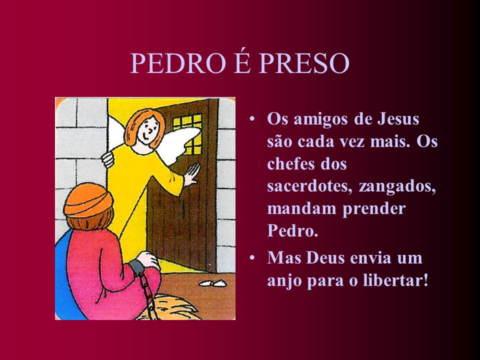 PEDRO É PRESO Os amigos de Jesus são cada vez mais. Os chefes dos sacerdotes, zangados, mandam prender Pedro.