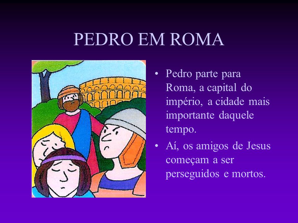 PEDRO EM ROMA Pedro parte para Roma, a capital do império, a cidade mais importante daquele tempo.