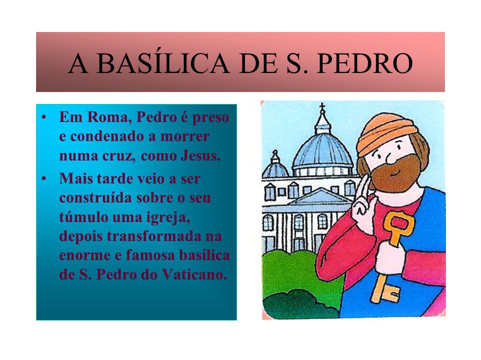 A BASÍLICA DE S. PEDRO Em Roma, Pedro é preso e condenado a morrer numa cruz, como Jesus.