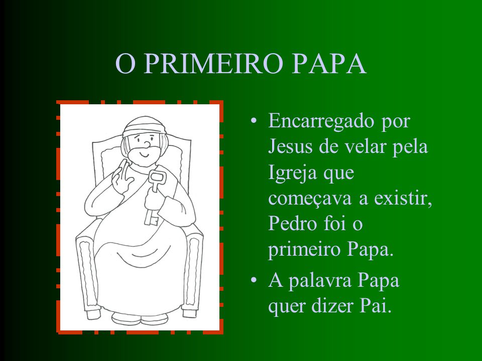 O PRIMEIRO PAPA Encarregado por Jesus de velar pela Igreja que começava a existir, Pedro foi o primeiro Papa.
