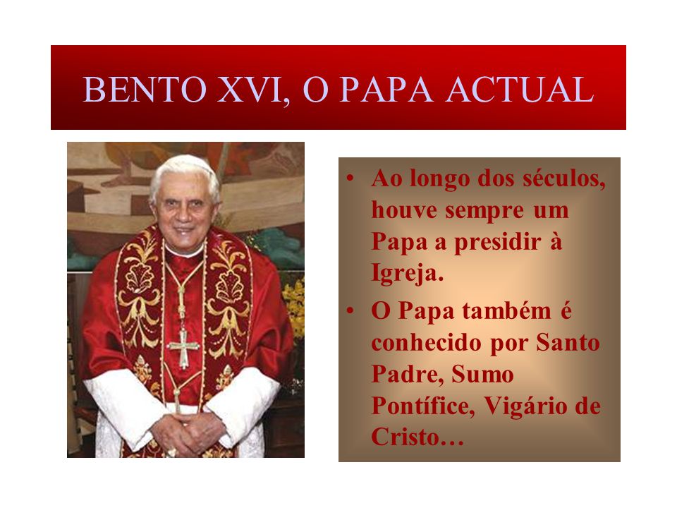 BENTO XVI, O PAPA ACTUAL Ao longo dos séculos, houve sempre um Papa a presidir à Igreja.