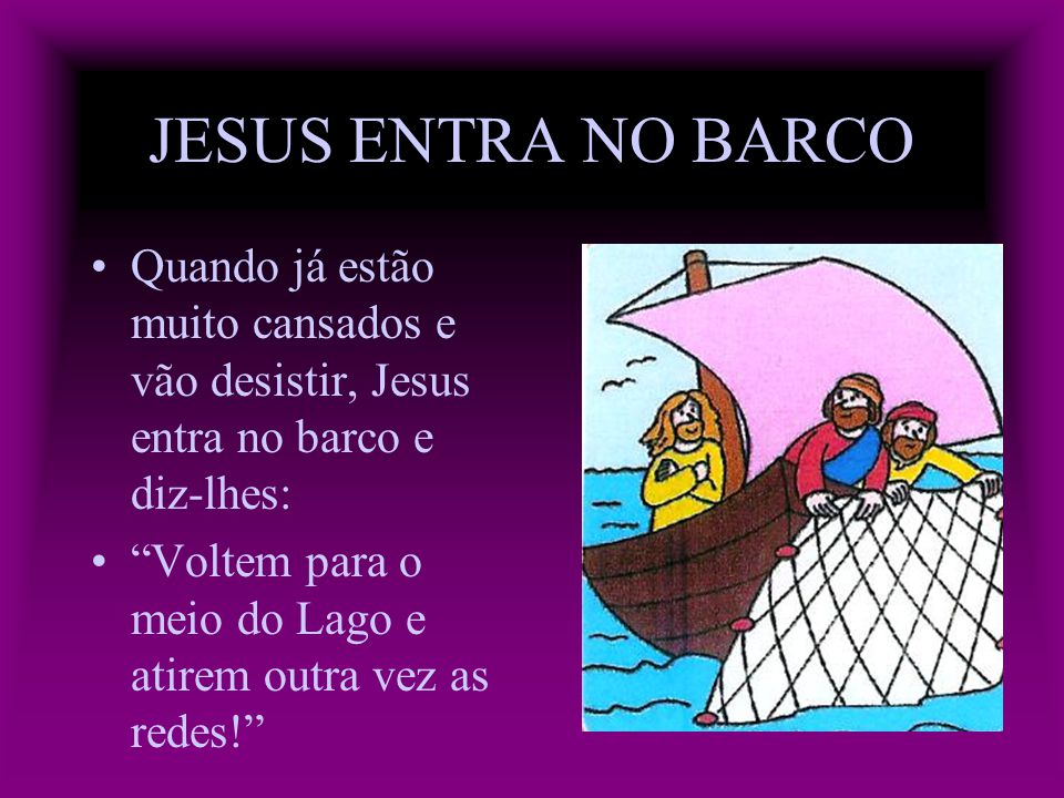 JESUS ENTRA NO BARCO Quando já estão muito cansados e vão desistir, Jesus entra no barco e diz-lhes: