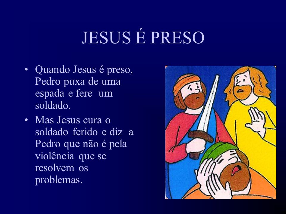 JESUS É PRESO Quando Jesus é preso, Pedro puxa de uma espada e fere um soldado.