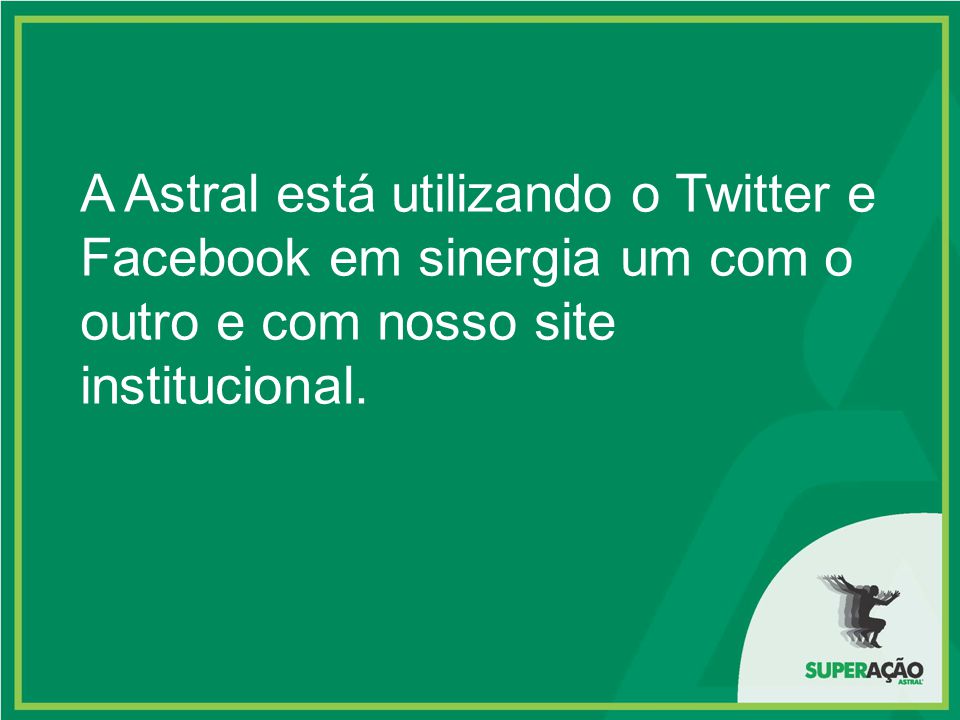A Astral está utilizando o Twitter e Facebook em sinergia um com o outro e com nosso site institucional.