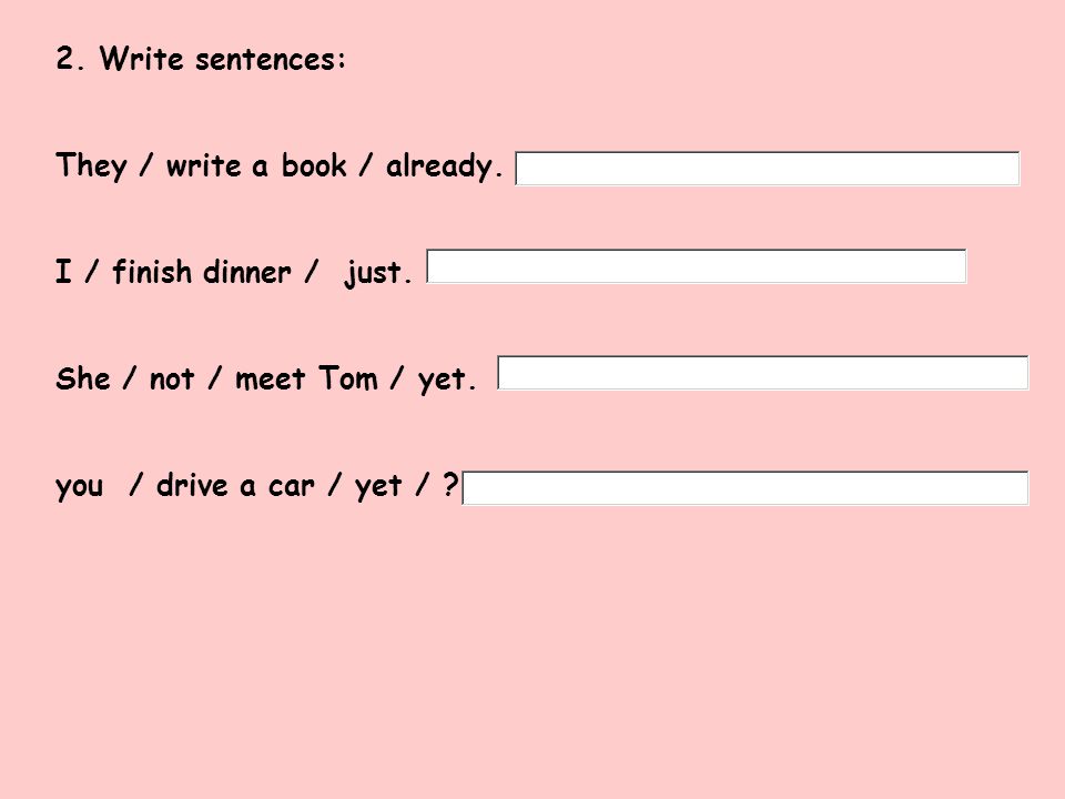 2. Write sentences: They / write a book / already. I / finish dinner / just. She / not / meet Tom / yet.