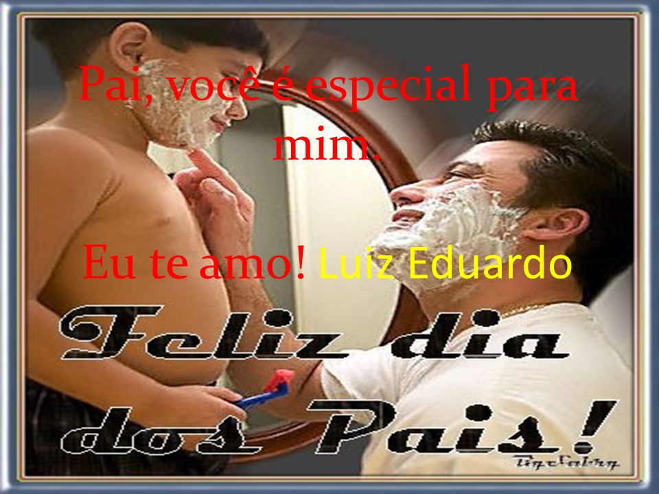 Pai, você é especial para mim. Eu te amo! Luiz Eduardo