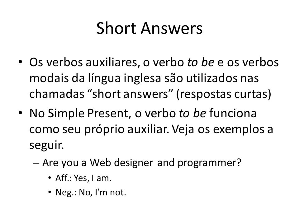 Short Answers Os verbos auxiliares, o verbo to be e os verbos modais da língua inglesa são utilizados nas chamadas short answers (respostas curtas)