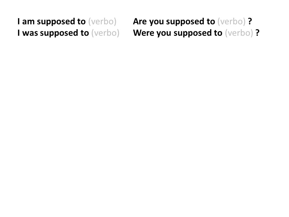 I am supposed to (verbo). Are you supposed to (verbo)