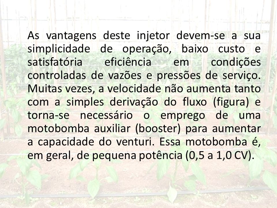 As vantagens deste injetor devem-se a sua simplicidade de operação, baixo custo e satisfatória eficiência em condições controladas de vazões e pressões de serviço.