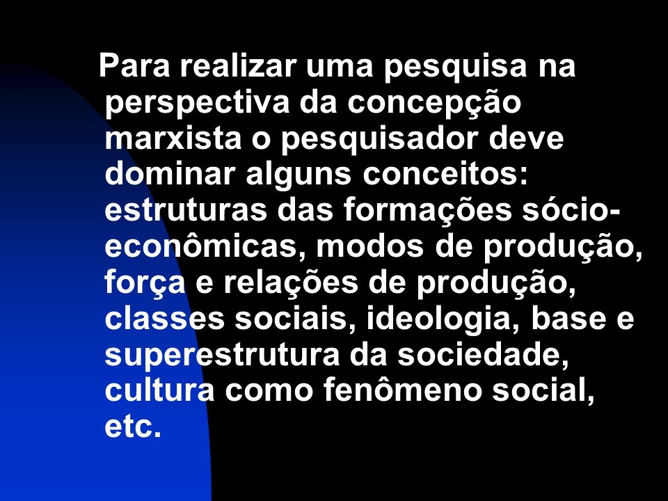 Para realizar uma pesquisa na perspectiva da concepção marxista o pesquisador deve dominar alguns conceitos: estruturas das formações sócio-econômicas, modos de produção, força e relações de produção, classes sociais, ideologia, base e superestrutura da sociedade, cultura como fenômeno social, etc.
